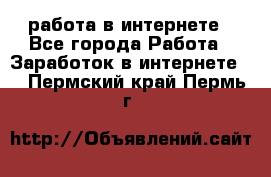 работа в интернете - Все города Работа » Заработок в интернете   . Пермский край,Пермь г.